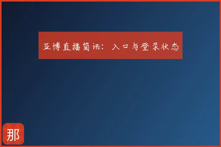 亚博直播简讯：入口与登录状态