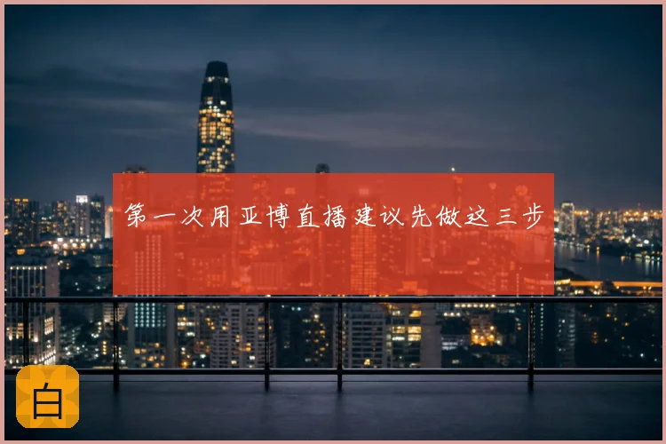 第一次用亚博直播建议先做这三步