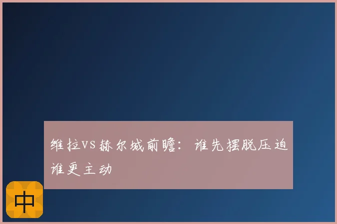 维拉vs赫尔城前瞻:谁先摆脱压迫谁更主动