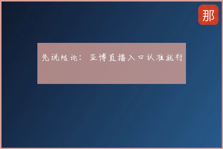 先说结论：亚博直播入口认准就行