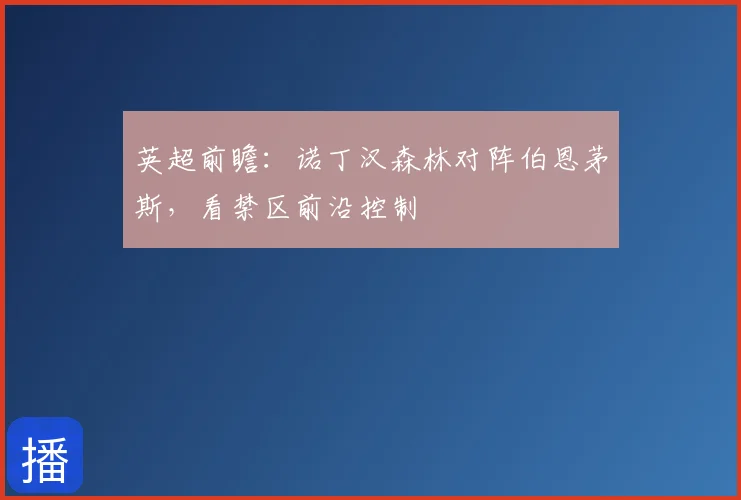 英超前瞻:诺丁汉森林对阵伯恩茅斯,看禁区前沿控制