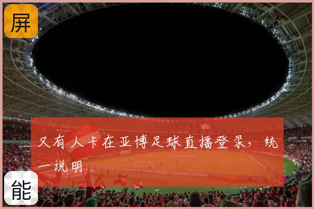 又有人卡在亚博足球直播登录，统一说明