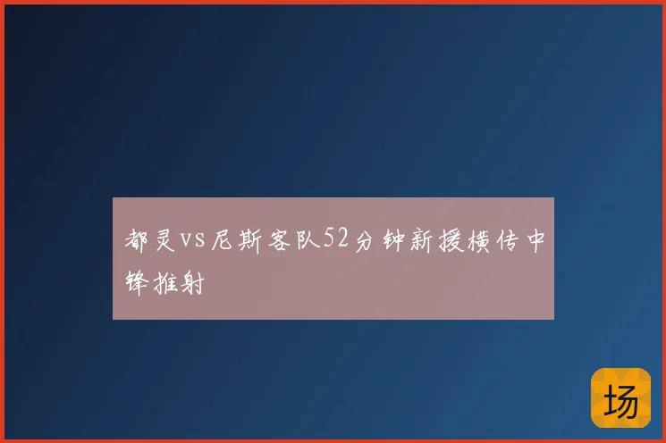 都灵vs尼斯客队52分钟新援横传中锋推射