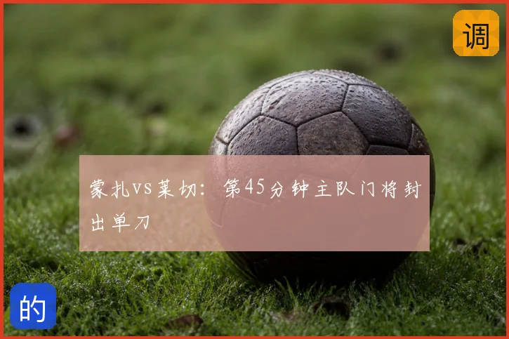 蒙扎vs莱切：第45分钟主队门将封出单刀