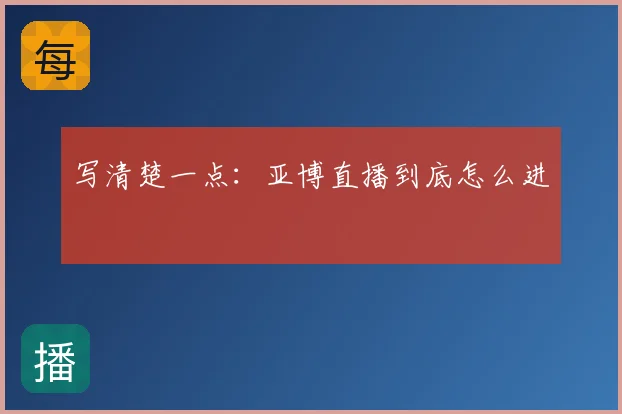 写清楚一点：亚博直播到底怎么进