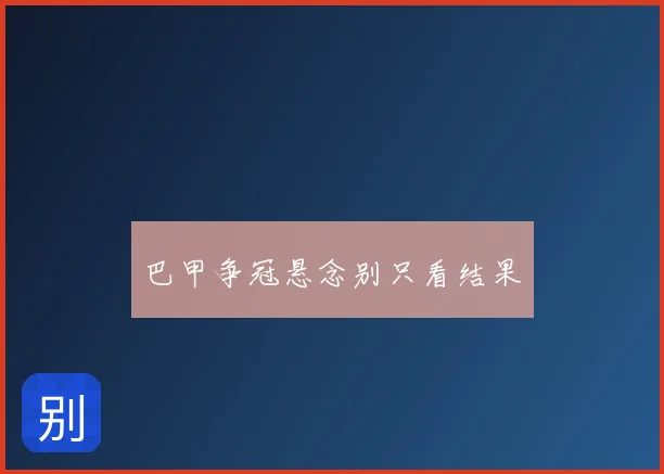 巴甲争冠悬念别只看结果